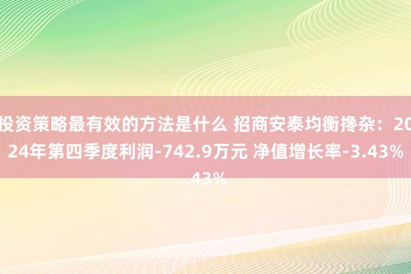 投资策略最有效的方法是什么 招商安泰均衡搀杂：2024年第四季度利润-742.9万元 净值增长率-3.43%