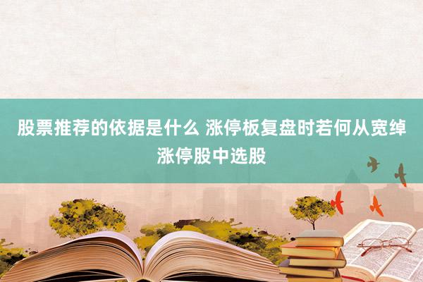 股票推荐的依据是什么 涨停板复盘时若何从宽绰涨停股中选股