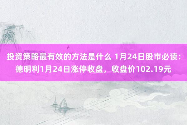 投资策略最有效的方法是什么 1月24日股市必读：德明利1月24日涨停收盘，收盘价102.19元