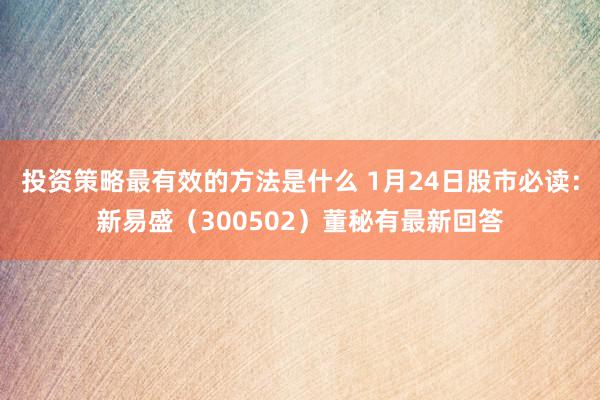 投资策略最有效的方法是什么 1月24日股市必读：新易盛（300502）董秘有最新回答