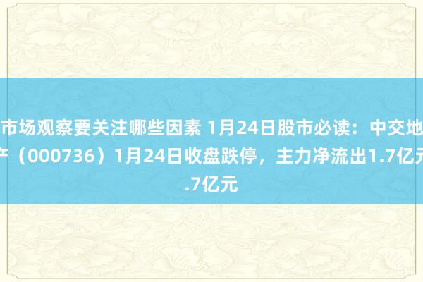 市场观察要关注哪些因素 1月24日股市必读：中交地产（000736）1月24日收盘跌停，主力净流出1.7亿元