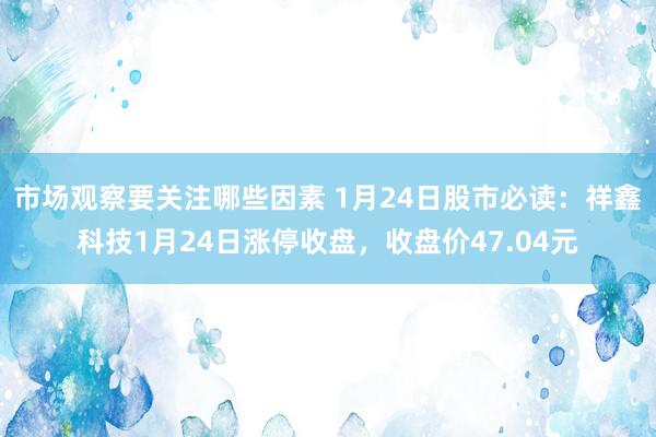 市场观察要关注哪些因素 1月24日股市必读：祥鑫科技1月24日涨停收盘，收盘价47.04元