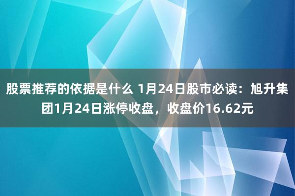 股票推荐的依据是什么 1月24日股市必读：旭升集团1月24日涨停收盘，收盘价16.62元