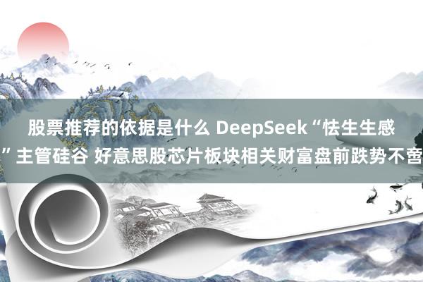 股票推荐的依据是什么 DeepSeek“怯生生感”主管硅谷 好意思股芯片板块相关财富盘前跌势不啻