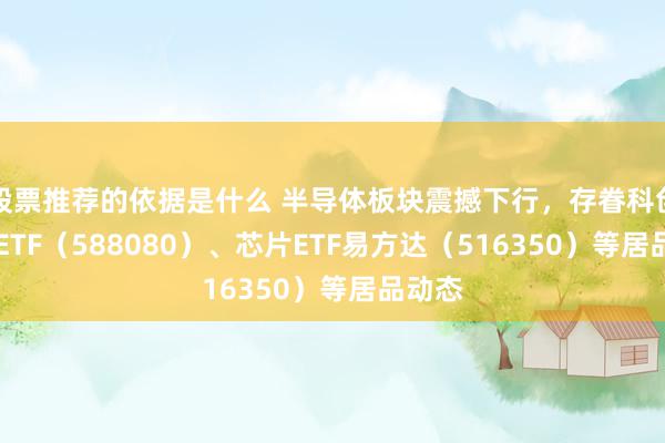 股票推荐的依据是什么 半导体板块震撼下行，存眷科创板50ETF（588080）、芯片ETF易方达（516350）等居品动态