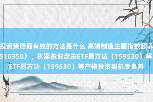 投资策略最有效的方法是什么 高端制造主题指数颐养，芯片ETF易方达（516350）、机器东说念主ETF易方达（159530）等产物投资契机受良善