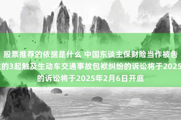 股票推荐的依据是什么 中国东谈主保财险当作被告/被上诉东谈主的3起触及生动车交通事故包袱纠纷的诉讼将于2025年2月6日开庭