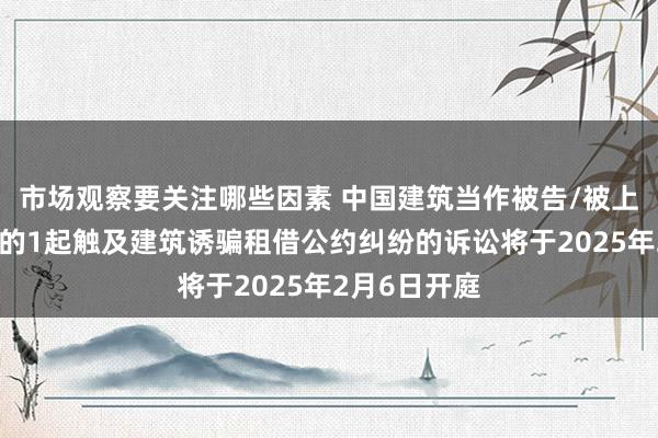 市场观察要关注哪些因素 中国建筑当作被告/被上诉东说念主的1起触及建筑诱骗租借公约纠纷的诉讼将于2025年2月6日开庭