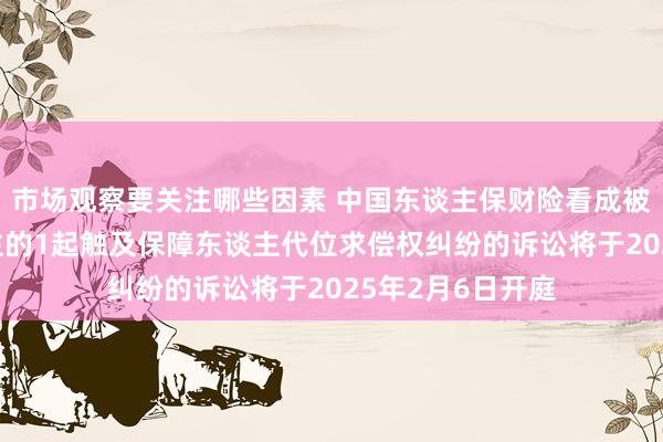 市场观察要关注哪些因素 中国东谈主保财险看成被告/被上诉东谈主的1起触及保障东谈主代位求偿权纠纷的诉讼将于2025年2月6日开庭