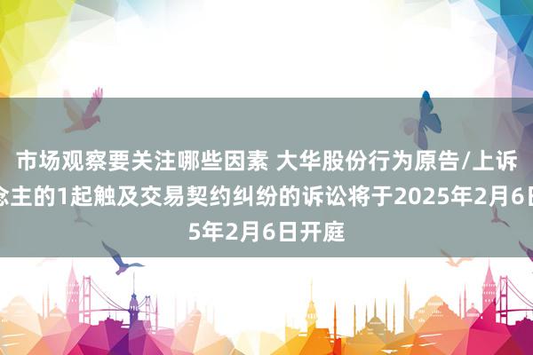 市场观察要关注哪些因素 大华股份行为原告/上诉东说念主的1起触及交易契约纠纷的诉讼将于2025年2月6日开庭