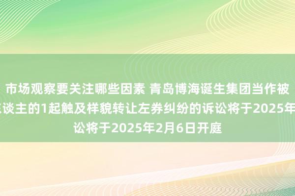 市场观察要关注哪些因素 青岛博海诞生集团当作被告/被上诉东谈主的1起触及样貌转让左券纠纷的诉讼将于2025年2月6日开庭