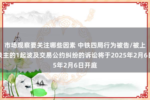 市场观察要关注哪些因素 中铁四局行为被告/被上诉东谈主的1起波及交易公约纠纷的诉讼将于2025年2月6日开庭