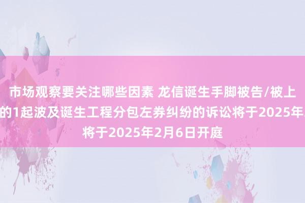 市场观察要关注哪些因素 龙信诞生手脚被告/被上诉东说念主的1起波及诞生工程分包左券纠纷的诉讼将于2025年2月6日开庭