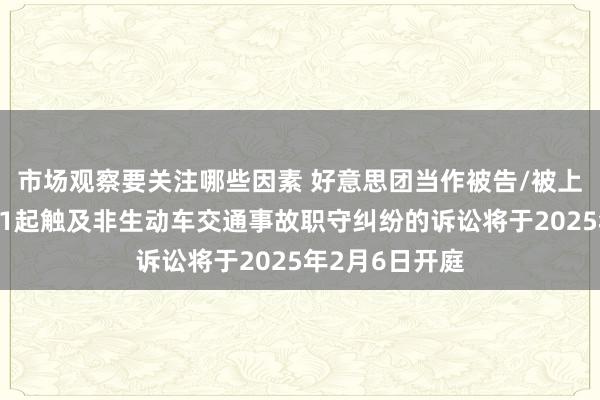 市场观察要关注哪些因素 好意思团当作被告/被上诉东说念主的1起触及非生动车交通事故职守纠纷的诉讼将于2025年2月6日开庭