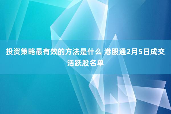 投资策略最有效的方法是什么 港股通2月5日成交活跃股名单