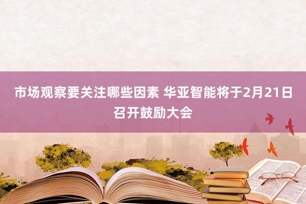 市场观察要关注哪些因素 华亚智能将于2月21日召开鼓励大会