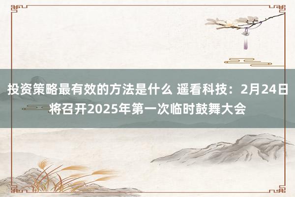 投资策略最有效的方法是什么 遥看科技：2月24日将召开2025年第一次临时鼓舞大会