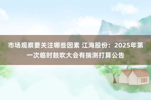 市场观察要关注哪些因素 江海股份：2025年第一次临时鼓吹大会有揣测打算公告