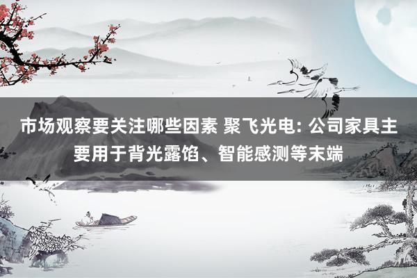 市场观察要关注哪些因素 聚飞光电: 公司家具主要用于背光露馅、智能感测等末端