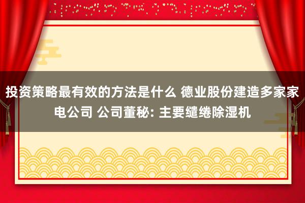 投资策略最有效的方法是什么 德业股份建造多家家电公司 公司董秘: 主要缱绻除湿机