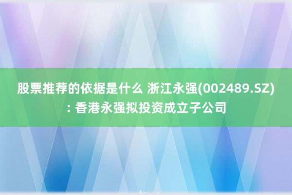 股票推荐的依据是什么 浙江永强(002489.SZ): 香港永强拟投资成立子公司