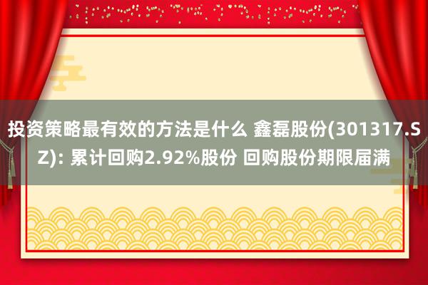 投资策略最有效的方法是什么 鑫磊股份(301317.SZ): 累计回购2.92%股份 回购股份期限届满