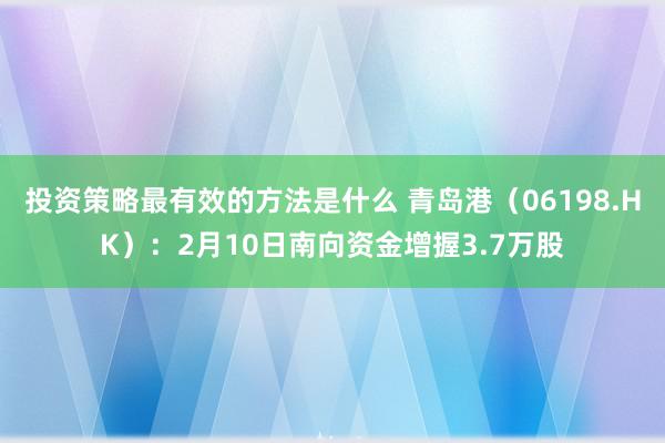 投资策略最有效的方法是什么 青岛港（06198.HK）：2月10日南向资金增握3.7万股