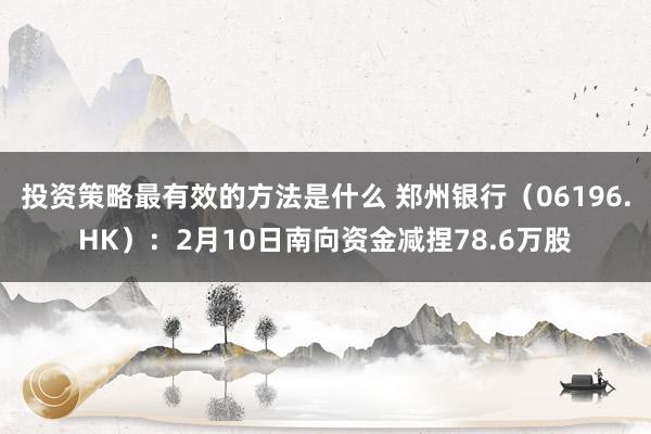 投资策略最有效的方法是什么 郑州银行（06196.HK）：2月10日南向资金减捏78.6万股