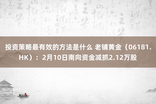 投资策略最有效的方法是什么 老铺黄金（06181.HK）：2月10日南向资金减抓2.12万股