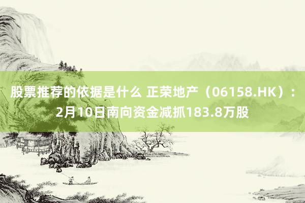 股票推荐的依据是什么 正荣地产（06158.HK）：2月10日南向资金减抓183.8万股