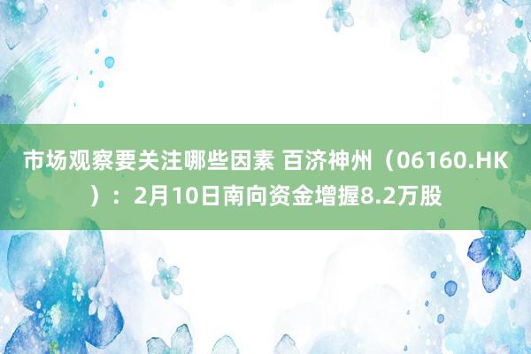 市场观察要关注哪些因素 百济神州（06160.HK）：2月10日南向资金增握8.2万股