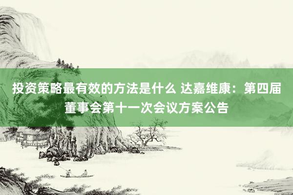 投资策略最有效的方法是什么 达嘉维康：第四届董事会第十一次会议方案公告