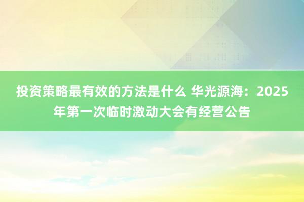 投资策略最有效的方法是什么 华光源海：2025年第一次临时激动大会有经营公告