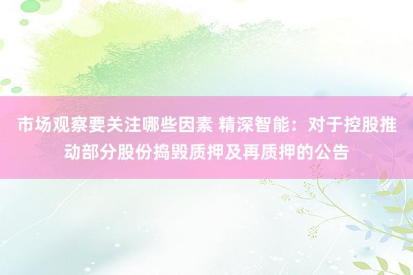 市场观察要关注哪些因素 精深智能：对于控股推动部分股份捣毁质押及再质押的公告