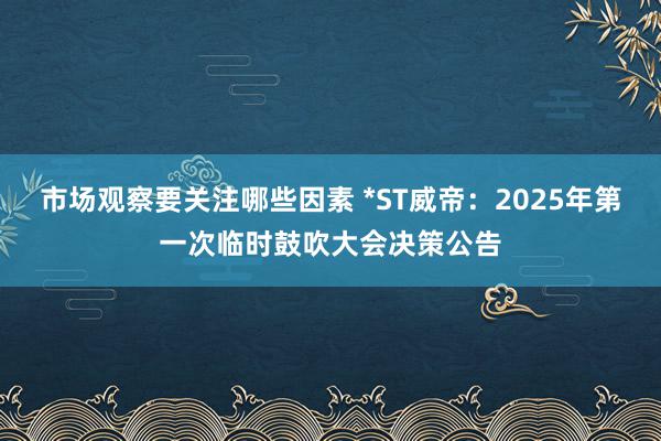 市场观察要关注哪些因素 *ST威帝：2025年第一次临时鼓吹大会决策公告