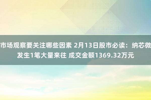 市场观察要关注哪些因素 2月13日股市必读：纳芯微发生1笔大量来往 成交金额1369.32万元