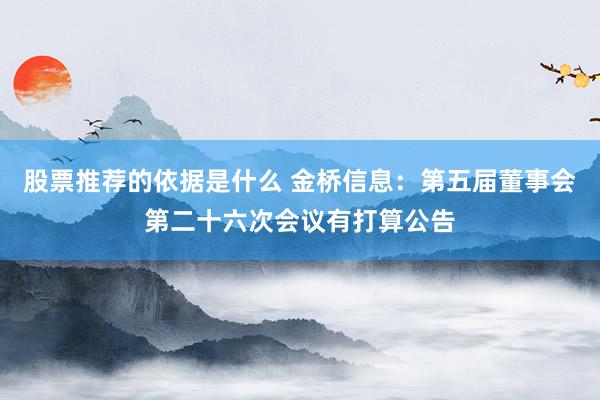 股票推荐的依据是什么 金桥信息：第五届董事会第二十六次会议有打算公告