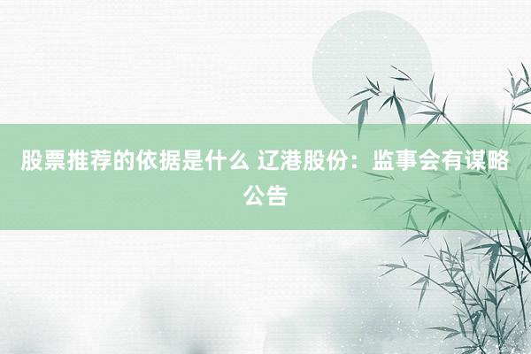 股票推荐的依据是什么 辽港股份：监事会有谋略公告