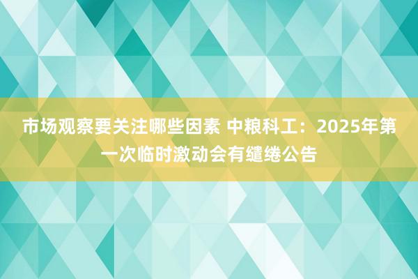 市场观察要关注哪些因素 中粮科工：2025年第一次临时激动会有缱绻公告