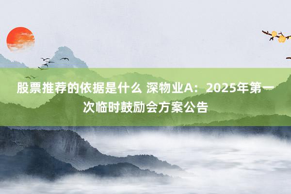 股票推荐的依据是什么 深物业A：2025年第一次临时鼓励会方案公告