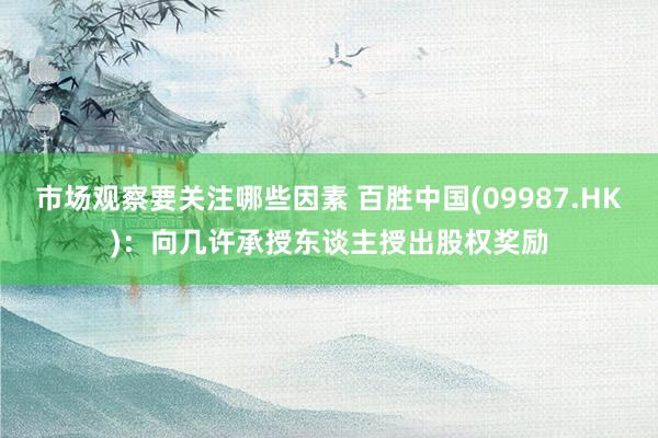 市场观察要关注哪些因素 百胜中国(09987.HK)：向几许承授东谈主授出股权奖励