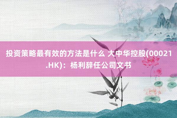 投资策略最有效的方法是什么 大中华控股(00021.HK)：杨利辞任公司文书