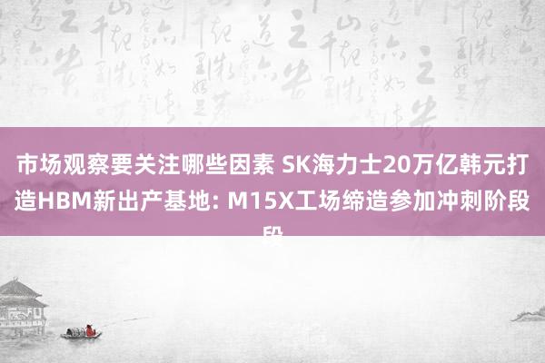 市场观察要关注哪些因素 SK海力士20万亿韩元打造HBM新出产基地: M15X工场缔造参加冲刺阶段