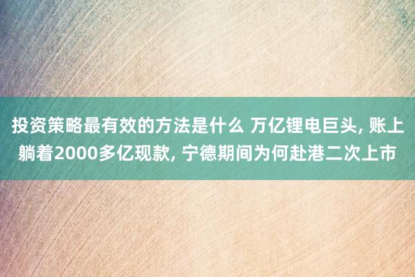 投资策略最有效的方法是什么 万亿锂电巨头, 账上躺着2000多亿现款, 宁德期间为何赴港二次上市