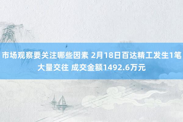 市场观察要关注哪些因素 2月18日百达精工发生1笔大量交往 成交金额1492.6万元