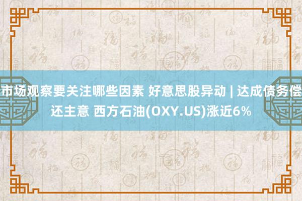 市场观察要关注哪些因素 好意思股异动 | 达成债务偿还主意 西方石油(OXY.US)涨近6%