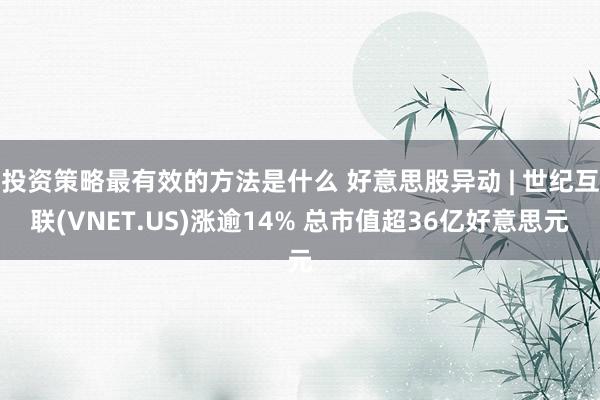 投资策略最有效的方法是什么 好意思股异动 | 世纪互联(VNET.US)涨逾14% 总市值超36亿好意思元