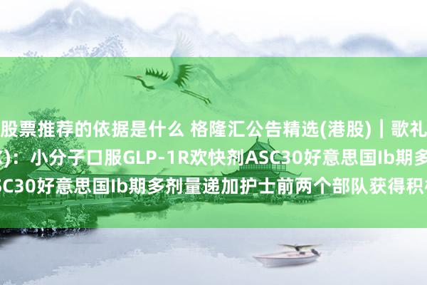 股票推荐的依据是什么 格隆汇公告精选(港股)︱歌礼法药-B(01672.HK)：小分子口服GLP-1R欢快剂ASC30好意思国Ib期多剂量递加护士前两个部队获得积极期中效果