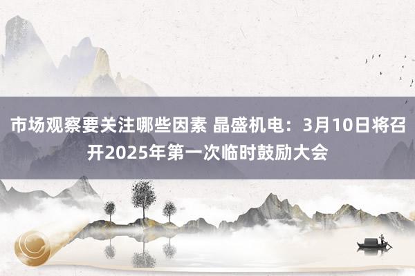 市场观察要关注哪些因素 晶盛机电：3月10日将召开2025年第一次临时鼓励大会