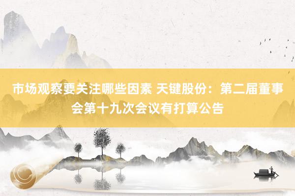 市场观察要关注哪些因素 天键股份：第二届董事会第十九次会议有打算公告